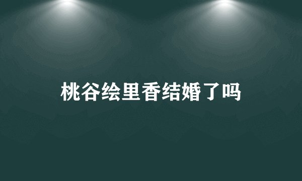桃谷绘里香结婚了吗