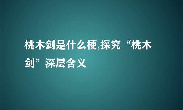 桃木剑是什么梗,探究“桃木剑”深层含义