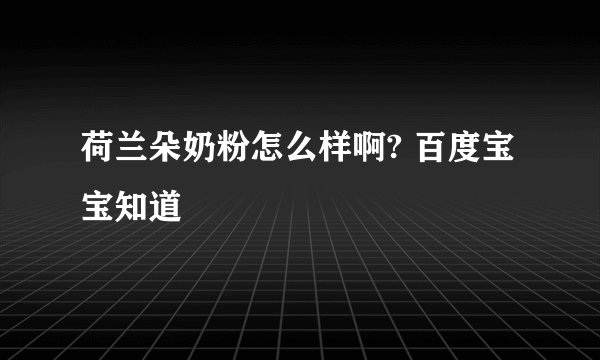 荷兰朵奶粉怎么样啊? 百度宝宝知道