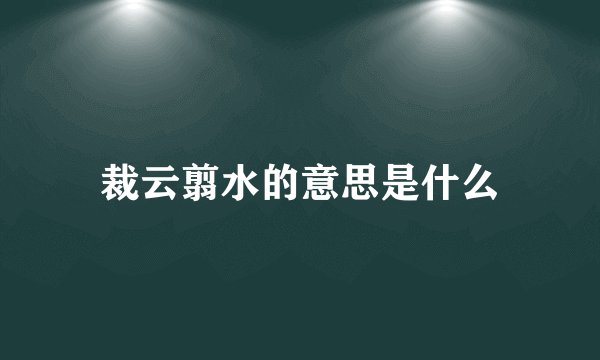 裁云翦水的意思是什么