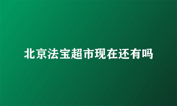 北京法宝超市现在还有吗