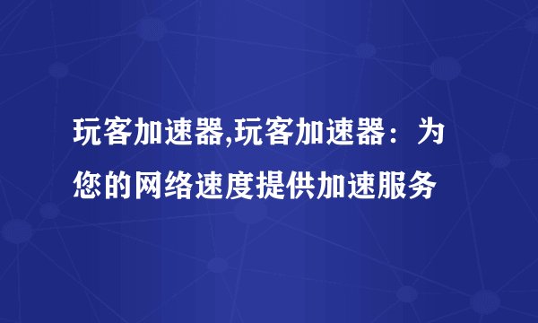 玩客加速器,玩客加速器：为您的网络速度提供加速服务