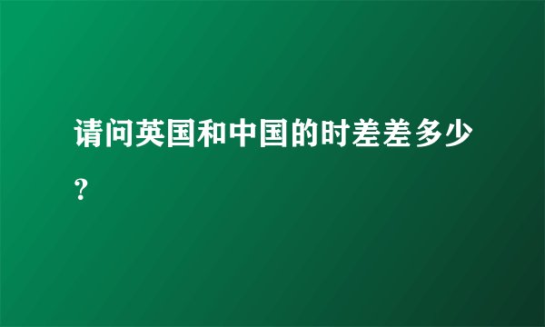 请问英国和中国的时差差多少？
