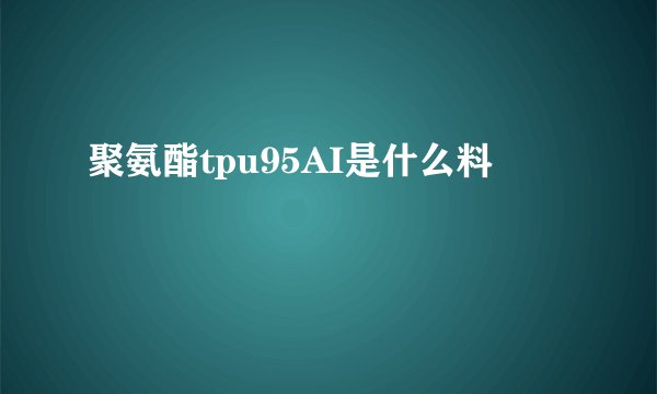 聚氨酯tpu95AI是什么料