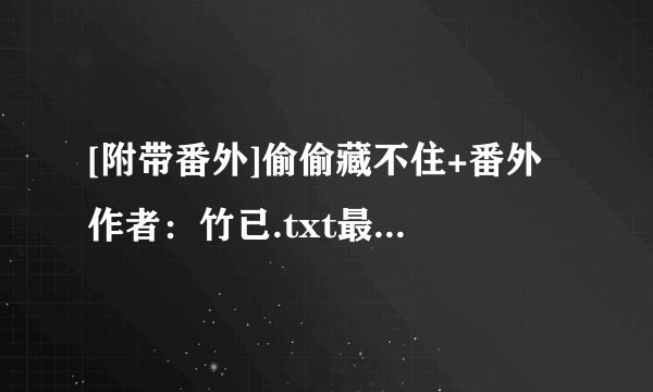 [附带番外]偷偷藏不住+番外 作者：竹已.txt最新章节/全集txt免费下载