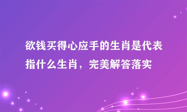 欲钱买得心应手的生肖是代表指什么生肖，完美解答落实