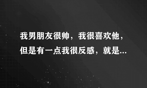 我男朋友很帅，我很喜欢他，但是有一点我很反感，就是去公园里之类的地方一到没人的地方就摸我的身体，我