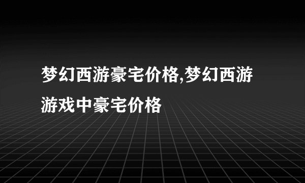 梦幻西游豪宅价格,梦幻西游游戏中豪宅价格