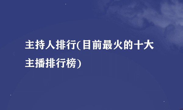 主持人排行(目前最火的十大主播排行榜)