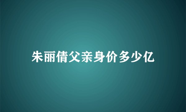 朱丽倩父亲身价多少亿