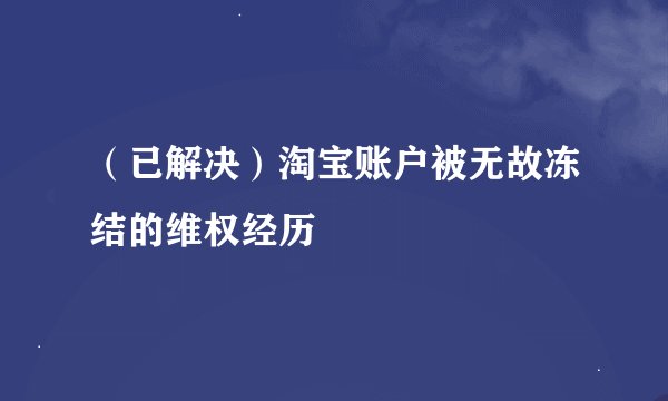 (已解决)淘宝账户被无故冻结的维权经历