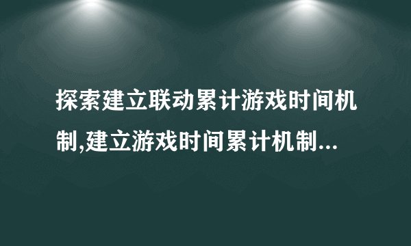 探索建立联动累计游戏时间机制,建立游戏时间累计机制，让你的游戏时间不再浪费！