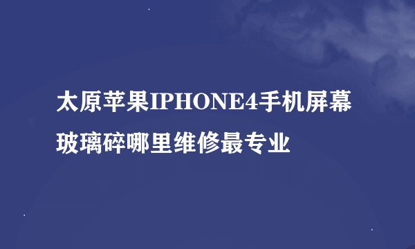 太原苹果IPHONE4手机屏幕玻璃碎哪里维修最专业