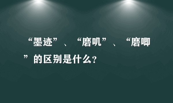 “墨迹”、“磨叽”、“磨唧”的区别是什么？