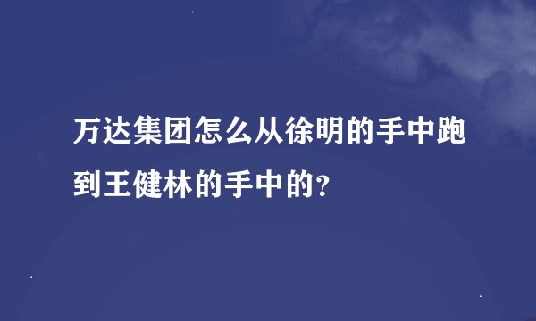 万达集团怎么从徐明的手中跑到王健林的手中的？