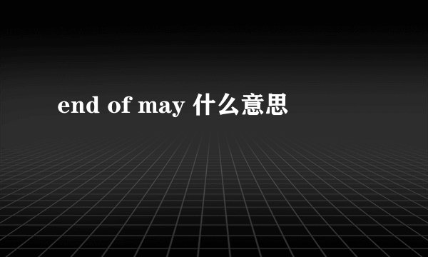 end of may 什么意思