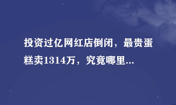 投资过亿网红店倒闭，最贵蛋糕卖1314万，究竟哪里做错了？