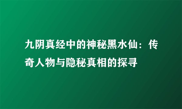 九阴真经中的神秘黑水仙：传奇人物与隐秘真相的探寻