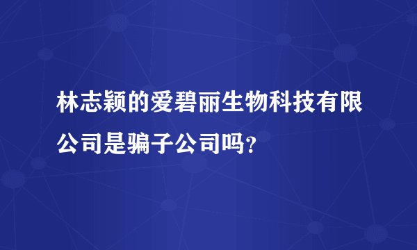 林志颖的爱碧丽生物科技有限公司是骗子公司吗？