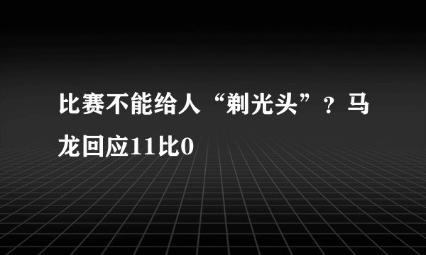 比赛不能给人“剃光头”？马龙回应11比0