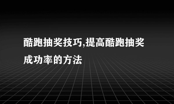 酷跑抽奖技巧,提高酷跑抽奖成功率的方法
