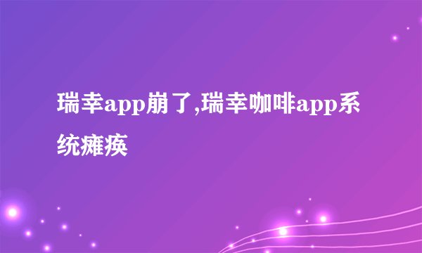 瑞幸app崩了,瑞幸咖啡app系统瘫痪