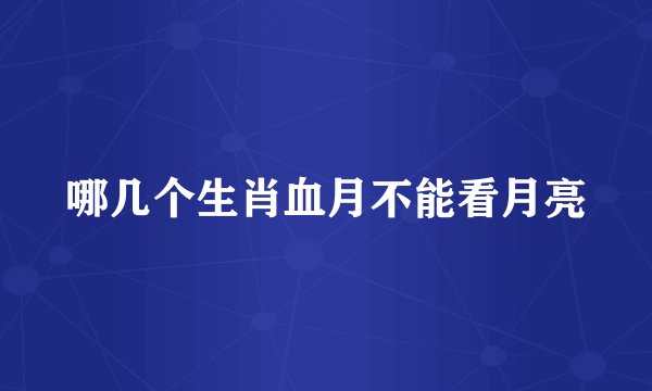 哪几个生肖血月不能看月亮