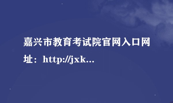 嘉兴市教育考试院官网入口网址：http://jxksy.zjjxedu.gov.cn/