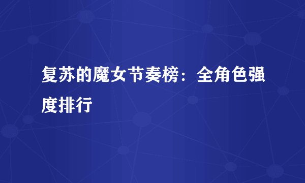 复苏的魔女节奏榜：全角色强度排行