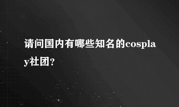 请问国内有哪些知名的cosplay社团？