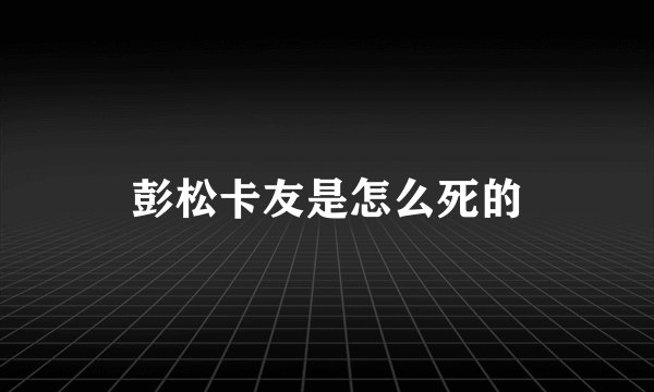彭松卡友是怎么死的
