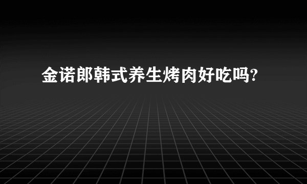 金诺郎韩式养生烤肉好吃吗?