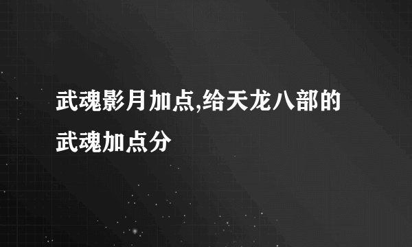 武魂影月加点,给天龙八部的武魂加点分