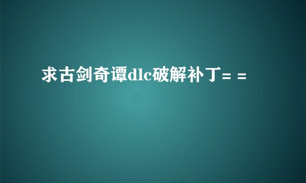 求古剑奇谭dlc破解补丁= =