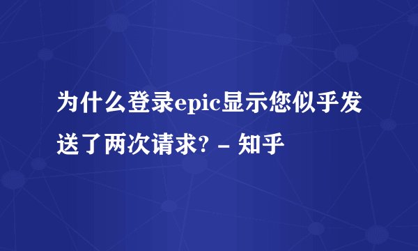 为什么登录epic显示您似乎发送了两次请求? - 知乎