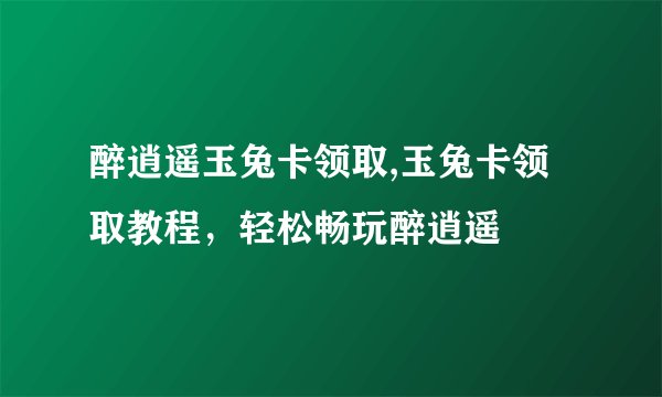 醉逍遥玉兔卡领取,玉兔卡领取教程，轻松畅玩醉逍遥