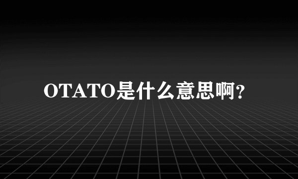 OTATO是什么意思啊？