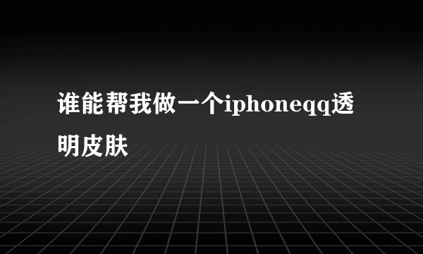 谁能帮我做一个iphoneqq透明皮肤
