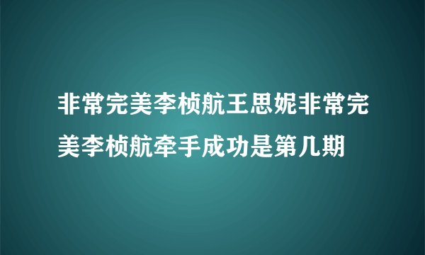 非常完美李桢航王思妮非常完美李桢航牵手成功是第几期