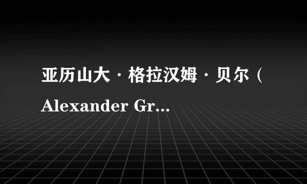 亚历山大·格拉汉姆·贝尔（Alexander Graham Bell）履历——美国电话电报公司（AT&T）的创始人