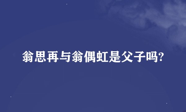 翁思再与翁偶虹是父子吗?