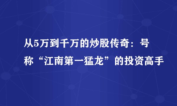 从5万到千万的炒股传奇：号称“江南第一猛龙”的投资高手