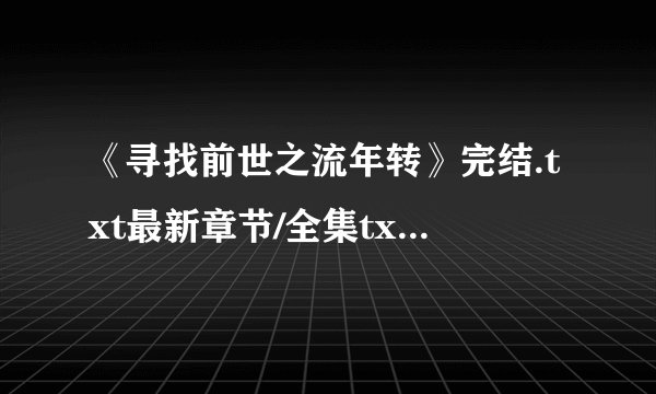 《寻找前世之流年转》完结.txt最新章节/全集txt免费下载