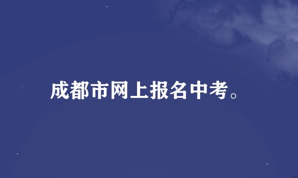 成都市网上报名中考。