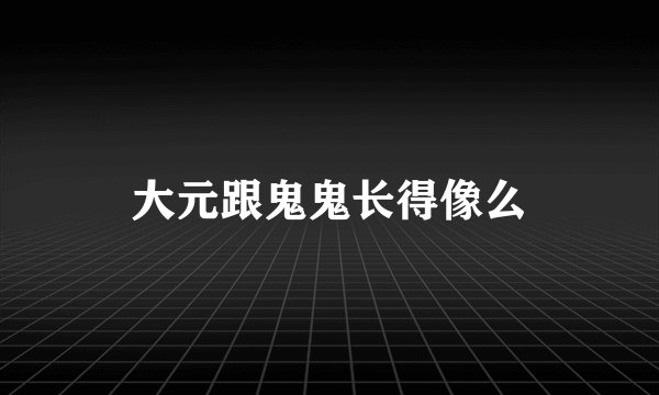 大元跟鬼鬼长得像么