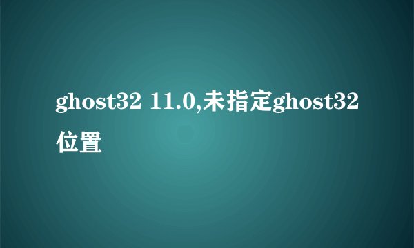 ghost32 11.0,未指定ghost32位置