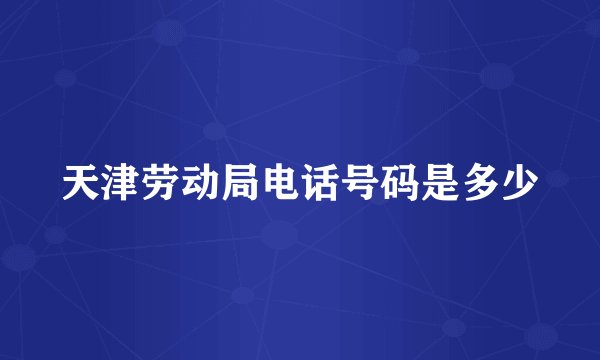 天津劳动局电话号码是多少