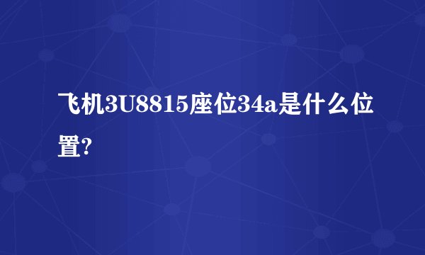 飞机3U8815座位34a是什么位置?