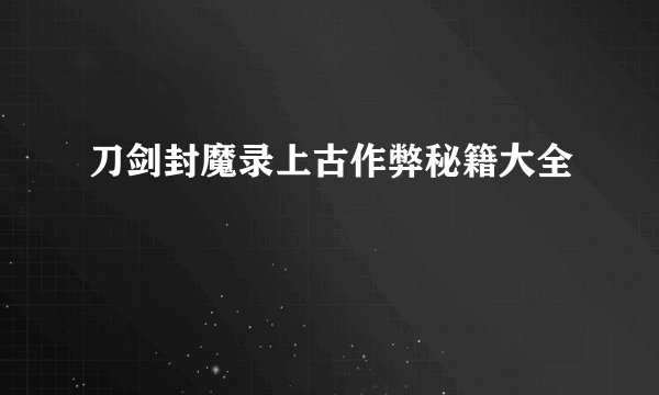 刀剑封魔录上古作弊秘籍大全