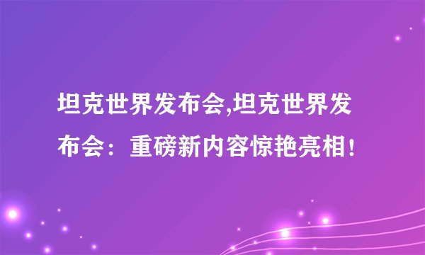 坦克世界发布会,坦克世界发布会：重磅新内容惊艳亮相！
